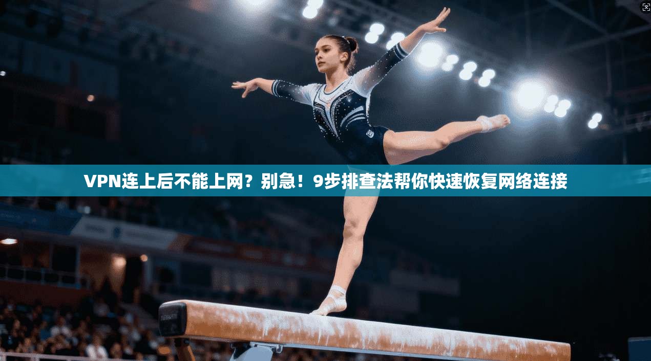 VPN连上后不能上网?别急!9步排查法帮你快速恢复网络连接