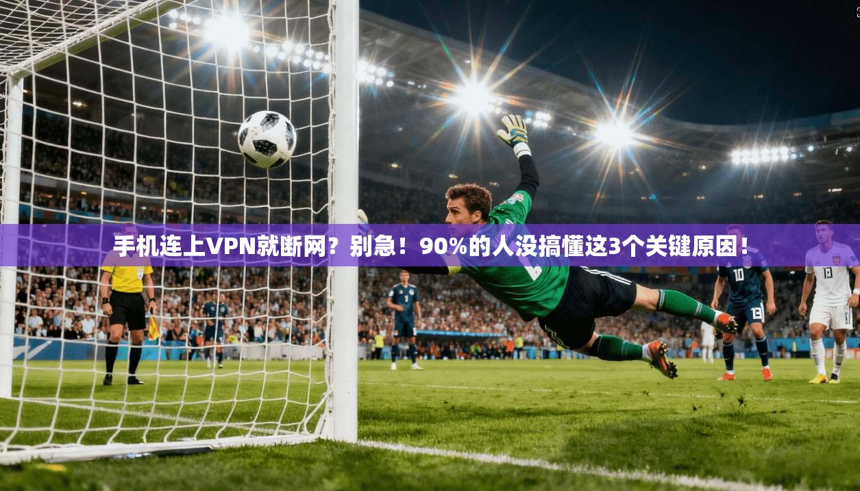 手机连上VPN就断网?别急!90%的人没搞懂这3个关键原因!