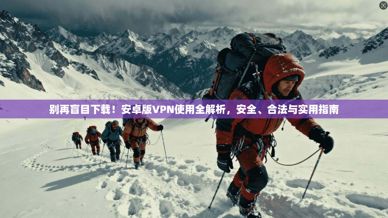 别再盲目下载!安卓版VPN使用全解析,安全、合法与实用指南