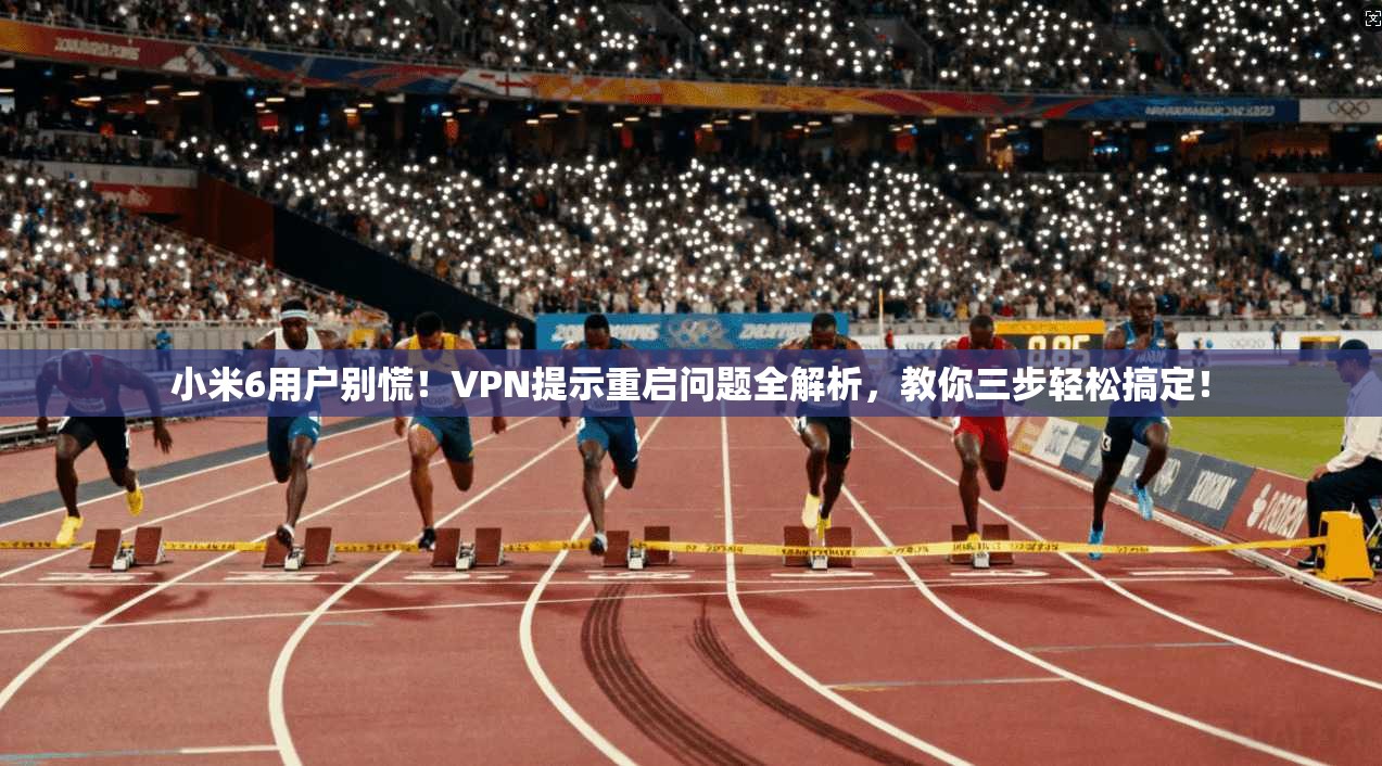 小米6用户别慌！VPN提示重启问题全解析，教你三步轻松搞定！