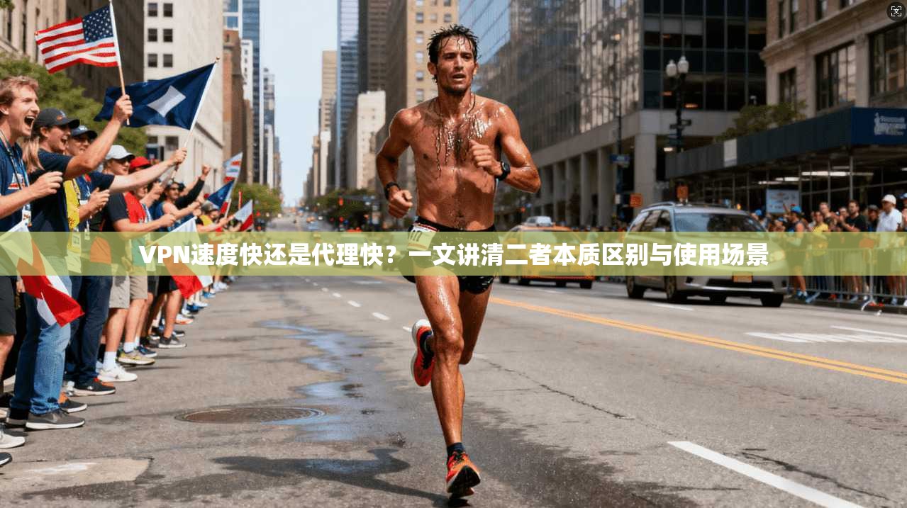 VPN速度快还是代理快?一文讲清二者本质区别与使用场景