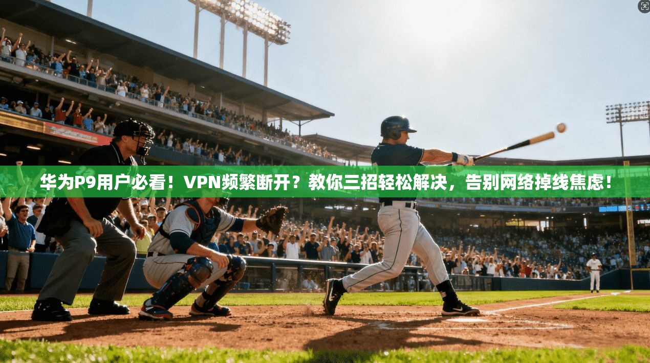华为P9用户必看!VPN频繁断开?教你三招轻松解决,告别网络掉线焦虑!