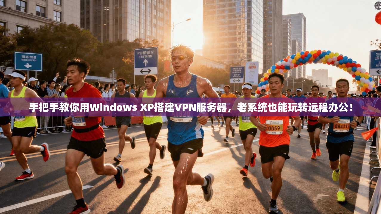 手把手教你用Windows XP搭建VPN服务器,老系统也能玩转远程办公!