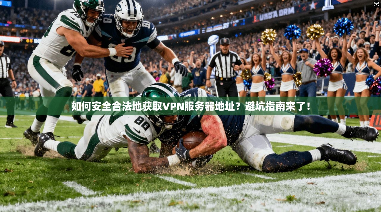 如何安全合法地获取VPN服务器地址？避坑指南来了！