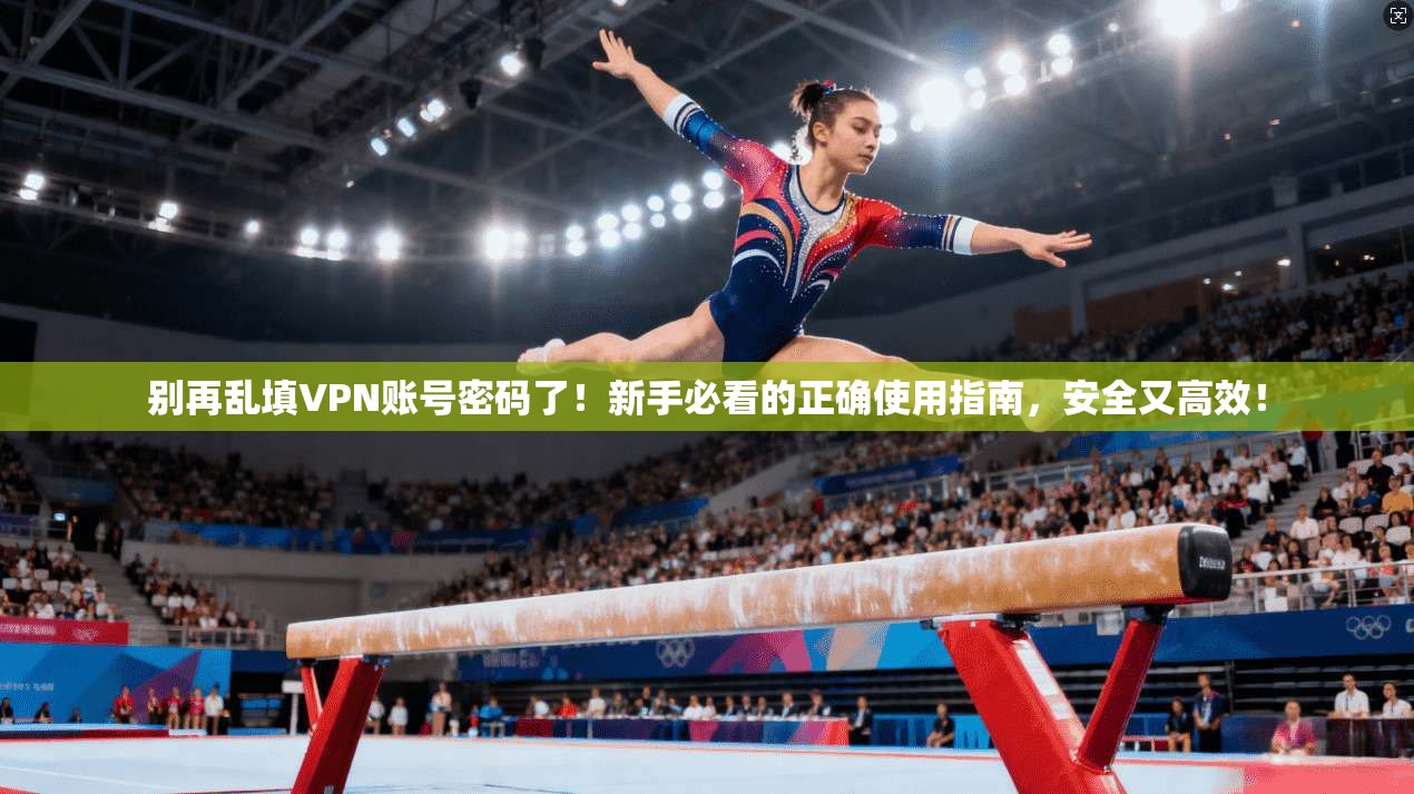 别再乱填VPN账号密码了!新手必看的正确使用指南,安全又高效!