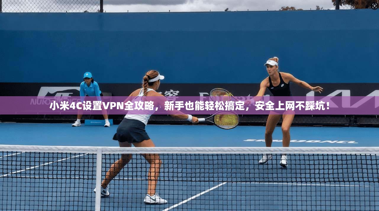 小米4C设置VPN全攻略,新手也能轻松搞定,安全上网不踩坑!