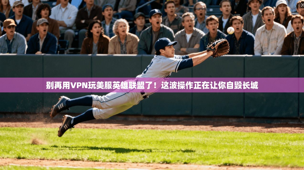 别再用VPN玩美服英雄联盟了!这波操作正在让你自毁长城