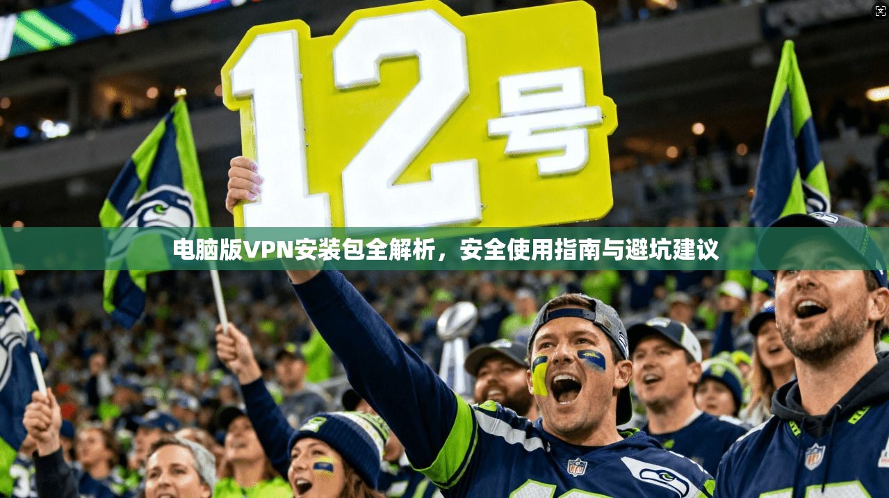 电脑版VPN安装包全解析，安全使用指南与避坑建议