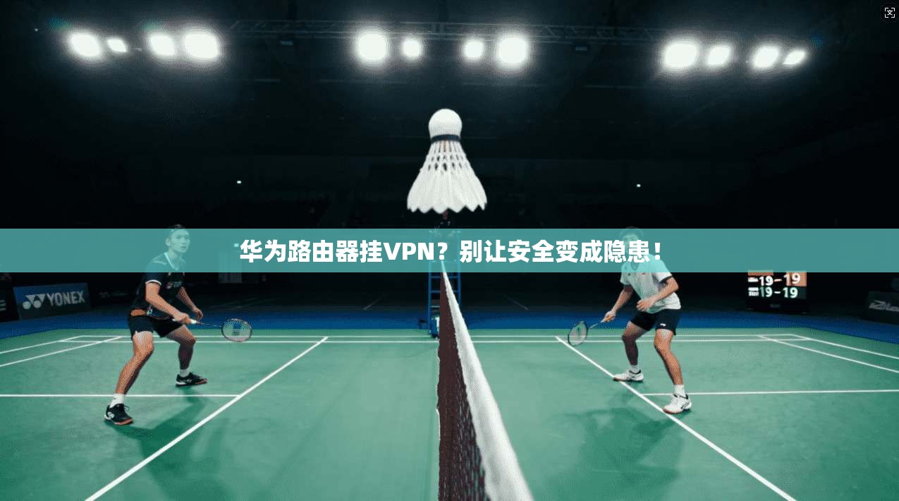 华为路由器挂VPN？别让安全变成隐患！