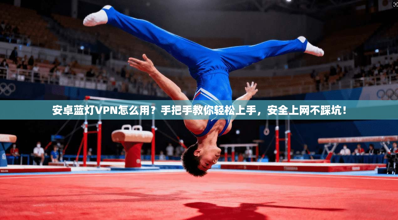 安卓蓝灯VPN怎么用？手把手教你轻松上手，安全上网不踩坑！