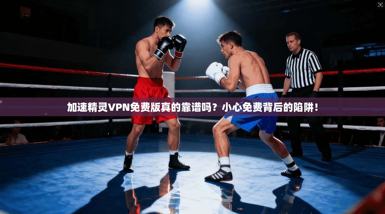 加速精灵VPN免费版真的靠谱吗？小心免费背后的陷阱！