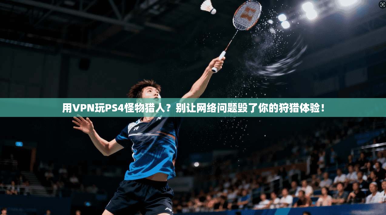 用VPN玩PS4怪物猎人？别让网络问题毁了你的狩猎体验！