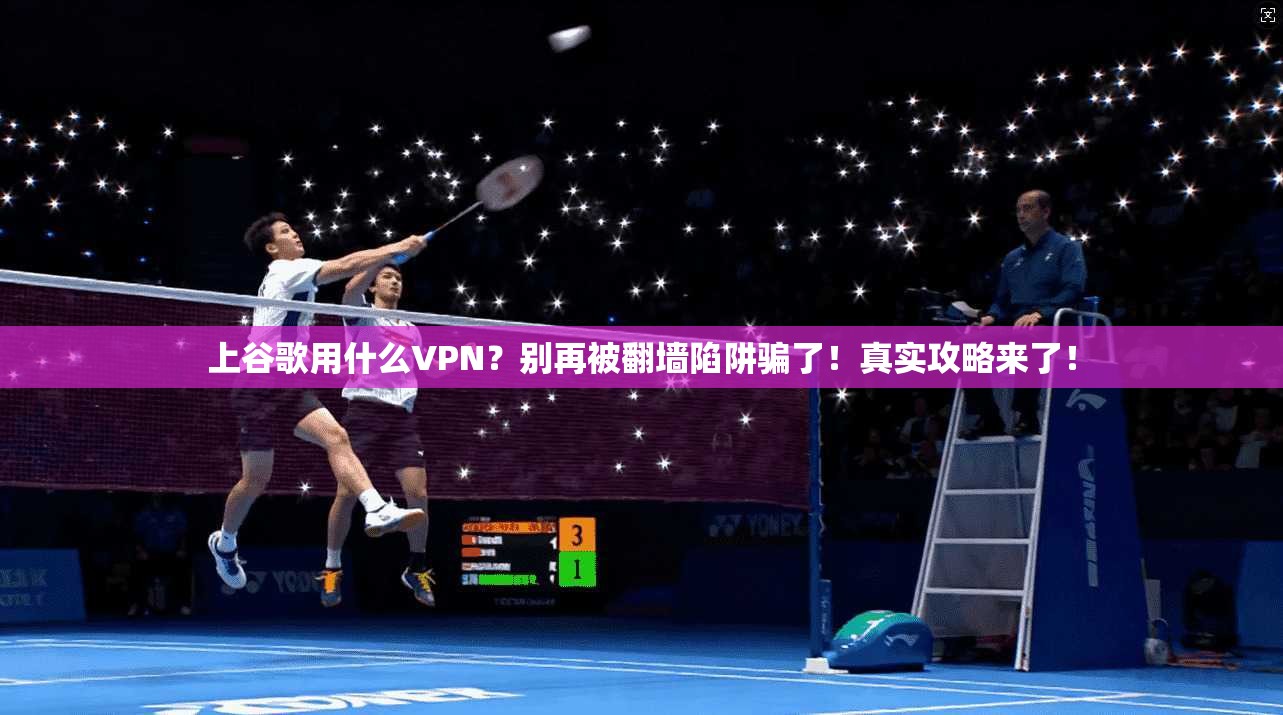 上谷歌用什么VPN？别再被翻墙陷阱骗了！真实攻略来了！