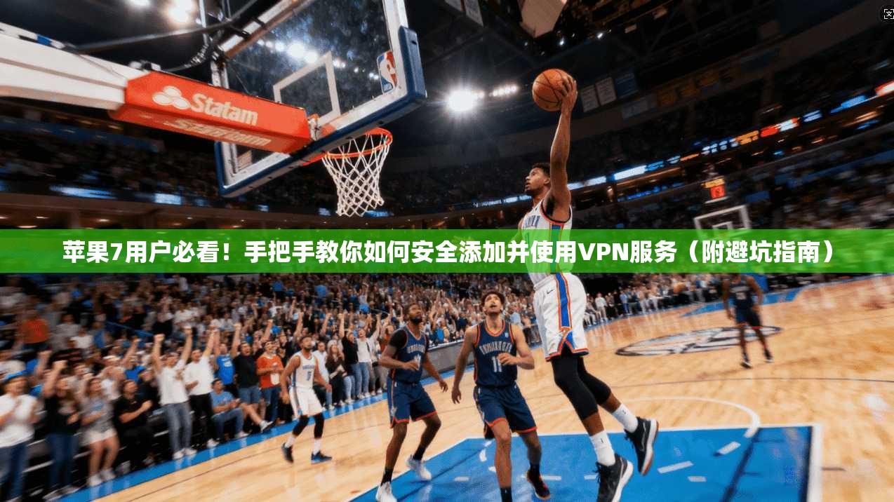 苹果7用户必看！手把手教你如何安全添加并使用VPN服务（附避坑指南）