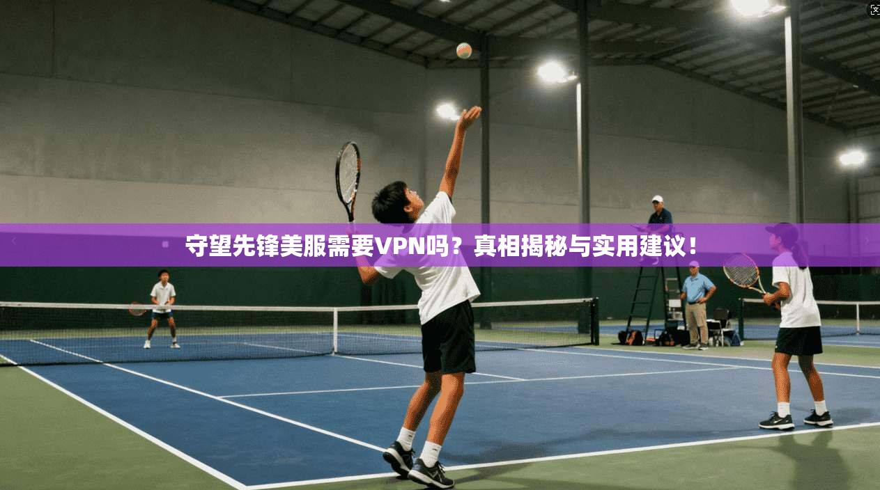 守望先锋美服需要VPN吗？真相揭秘与实用建议！