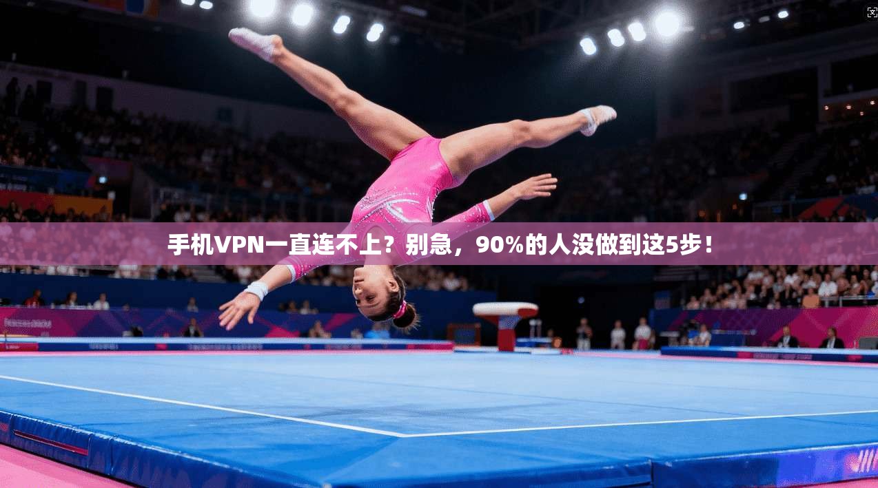 手机VPN一直连不上?别急,90%的人没做到这5步!
