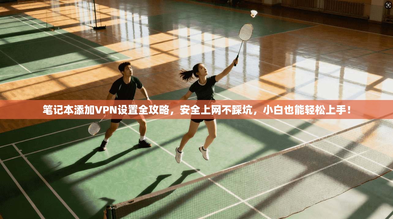 笔记本添加VPN设置全攻略,安全上网不踩坑,小白也能轻松上手!