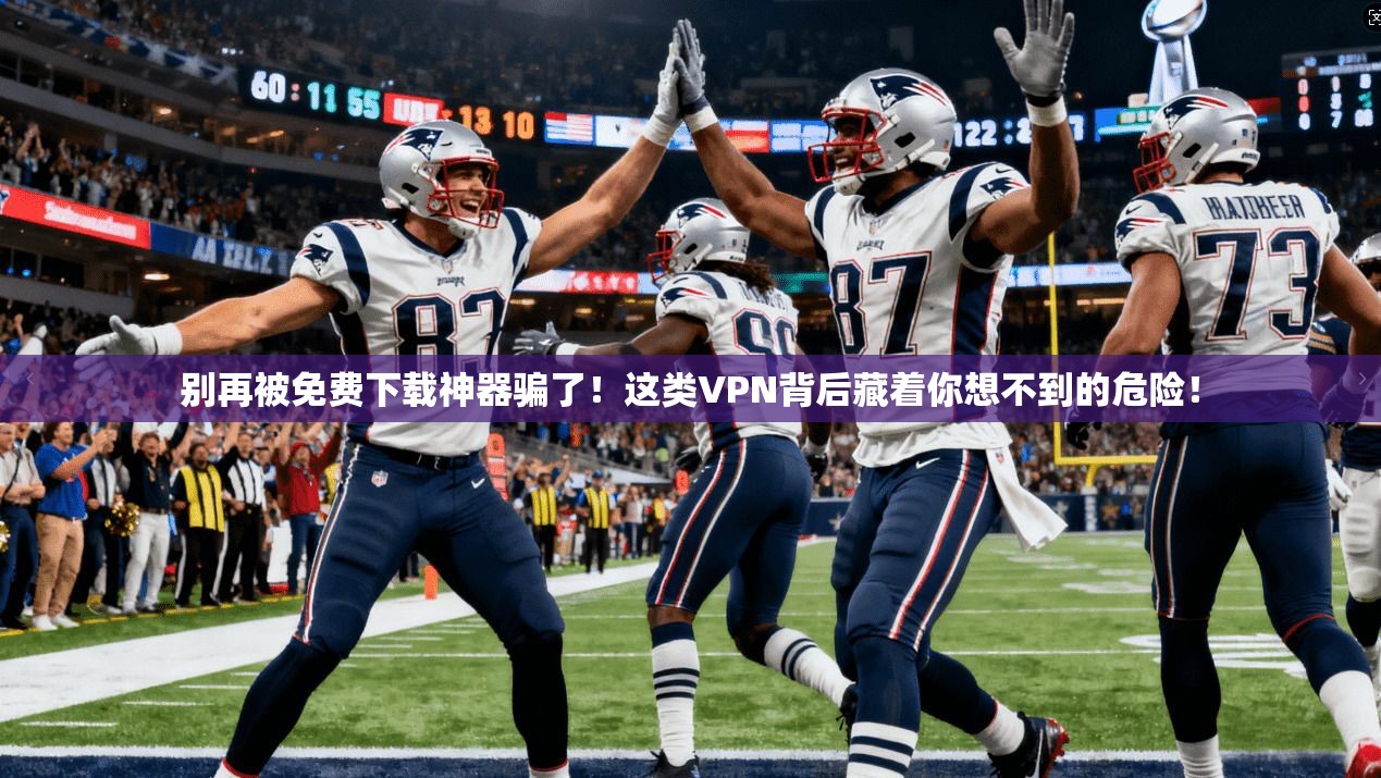 别再被免费下载神器骗了!这类VPN背后藏着你想不到的危险!