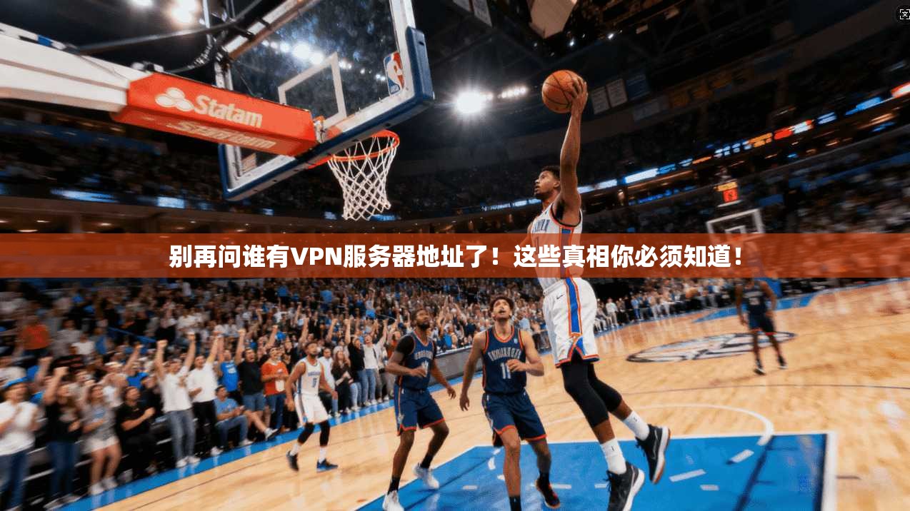 别再问谁有VPN服务器地址了！这些真相你必须知道！