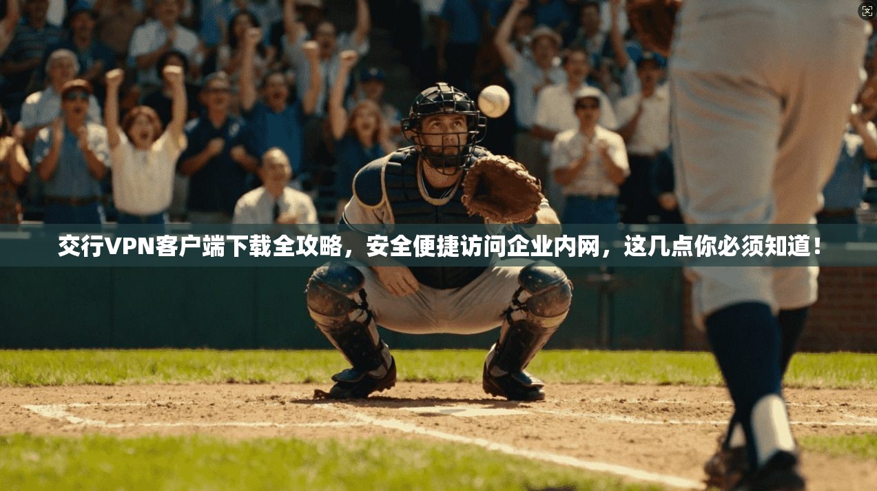 交行VPN客户端下载全攻略，安全便捷访问企业内网，这几点你必须知道！