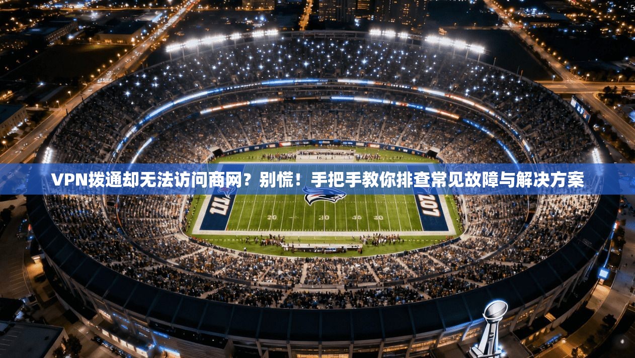 VPN拨通却无法访问商网?别慌!手把手教你排查常见故障与解决方案