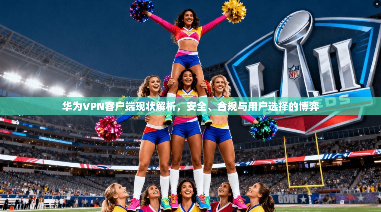 华为VPN客户端现状解析，安全、合规与用户选择的博弈