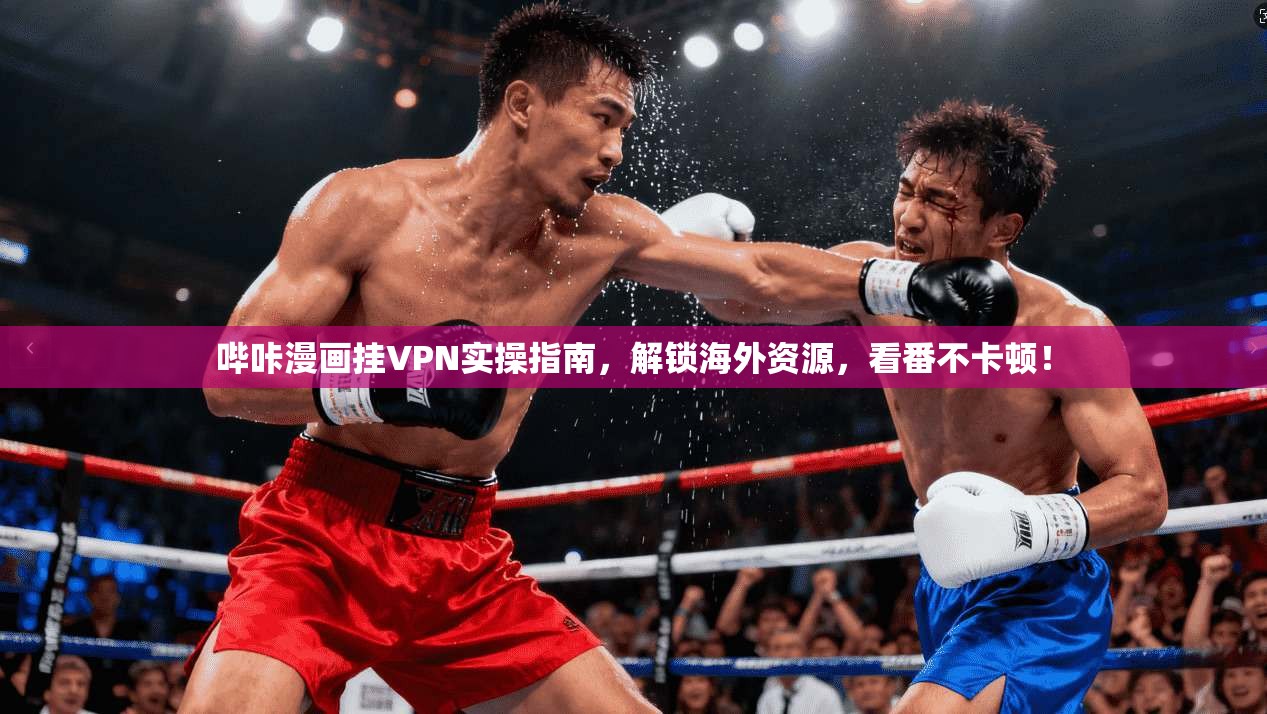 哔咔漫画挂VPN实操指南,解锁海外资源,看番不卡顿!