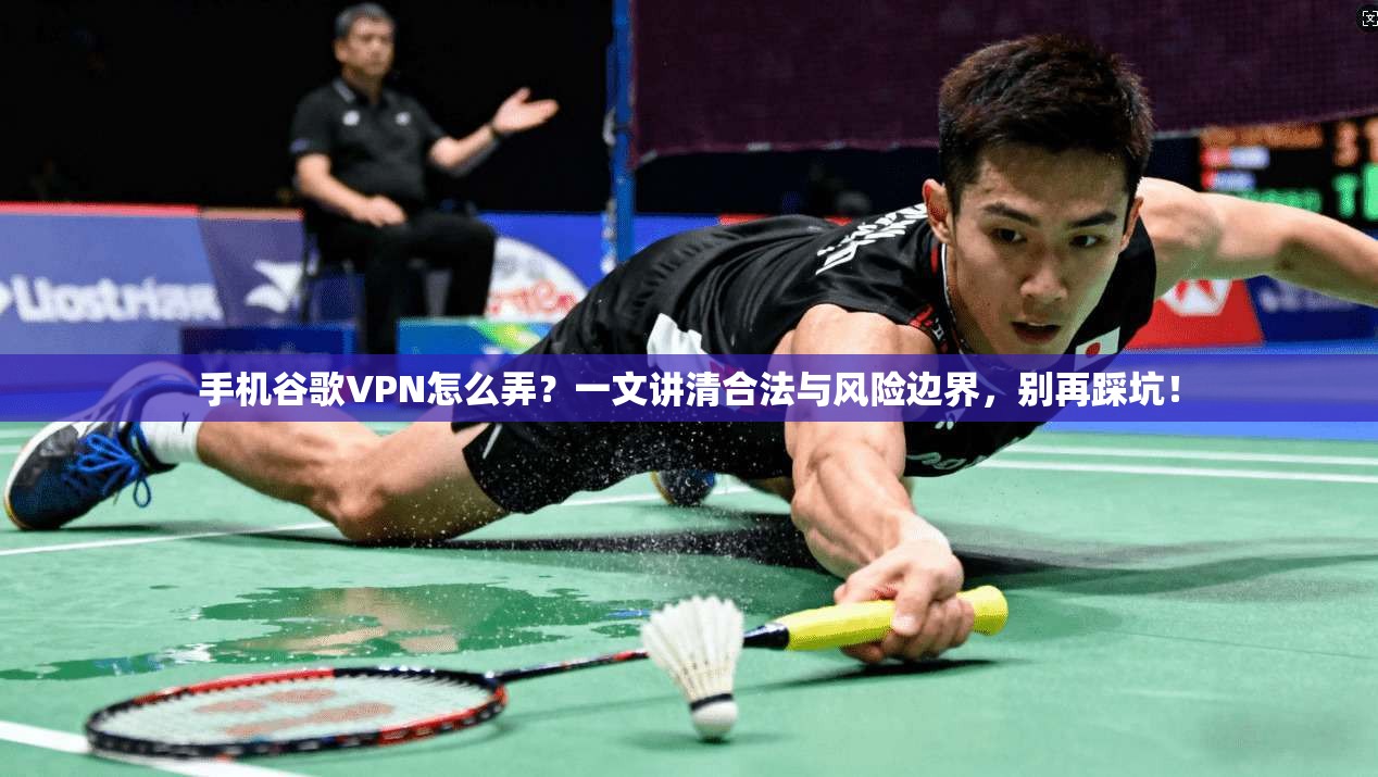 手机谷歌VPN怎么弄?一文讲清合法与风险边界,别再踩坑!
