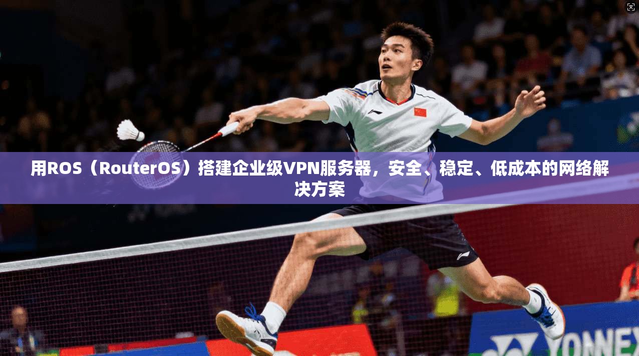用ROS(RouterOS)搭建企业级VPN服务器,安全、稳定、低成本的网络解决方案