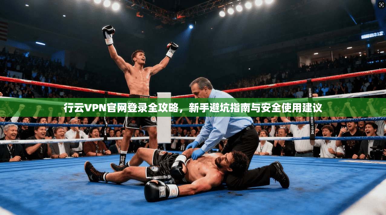 行云VPN官网登录全攻略,新手避坑指南与安全使用建议