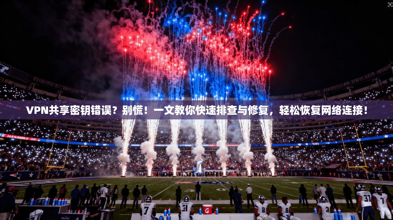 VPN共享密钥错误?别慌!一文教你快速排查与修复,轻松恢复网络连接!