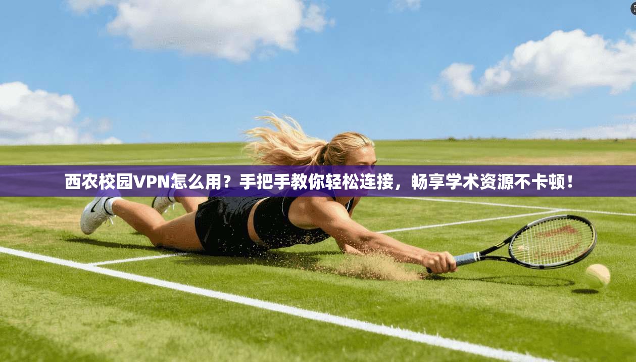 西农校园VPN怎么用?手把手教你轻松连接,畅享学术资源不卡顿!