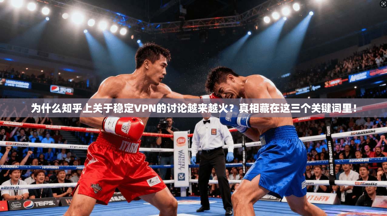 为什么知乎上关于稳定VPN的讨论越来越火?真相藏在这三个关键词里!