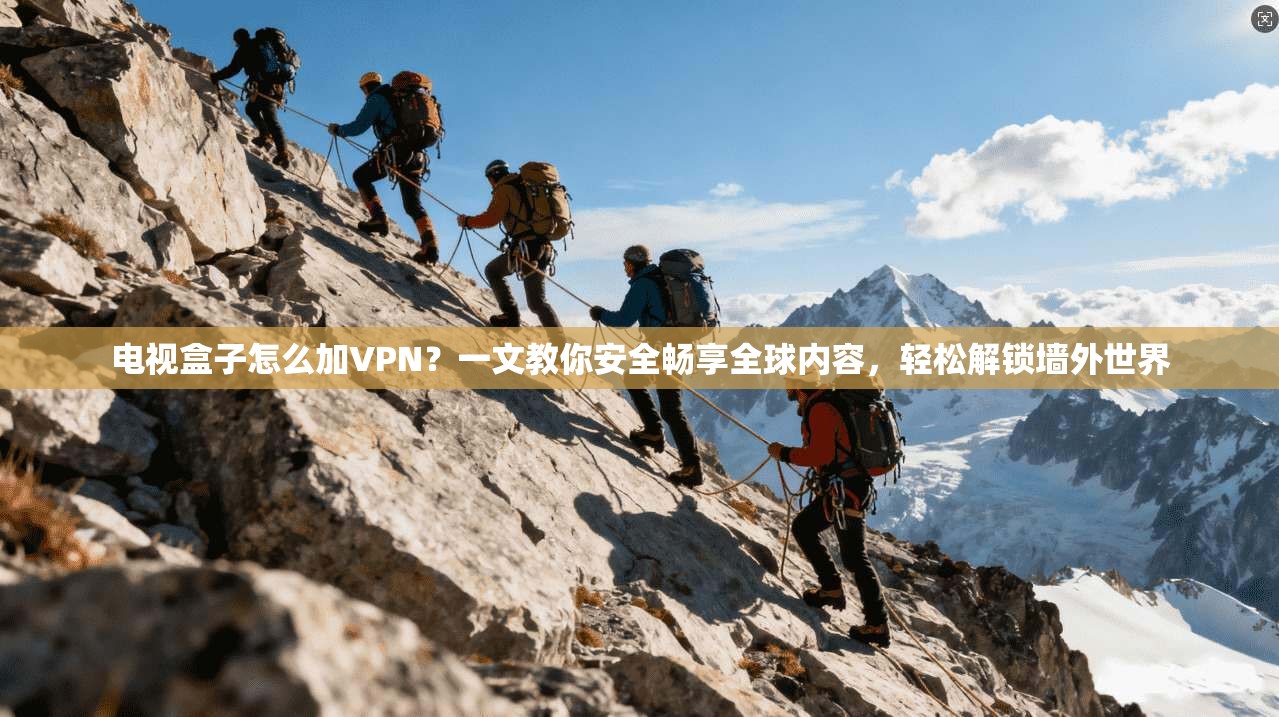 电视盒子怎么加VPN?一文教你安全畅享全球内容,轻松解锁墙外世界