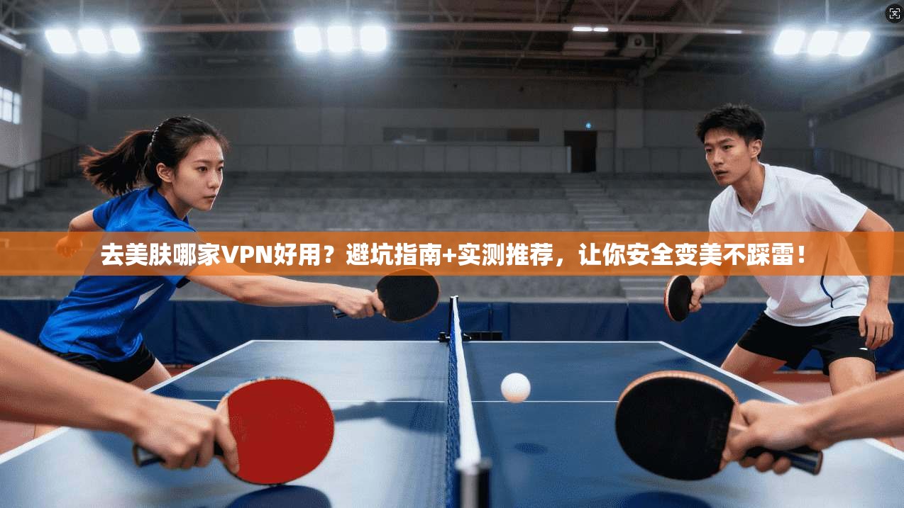 去美肤哪家VPN好用?避坑指南+实测推荐,让你安全变美不踩雷!