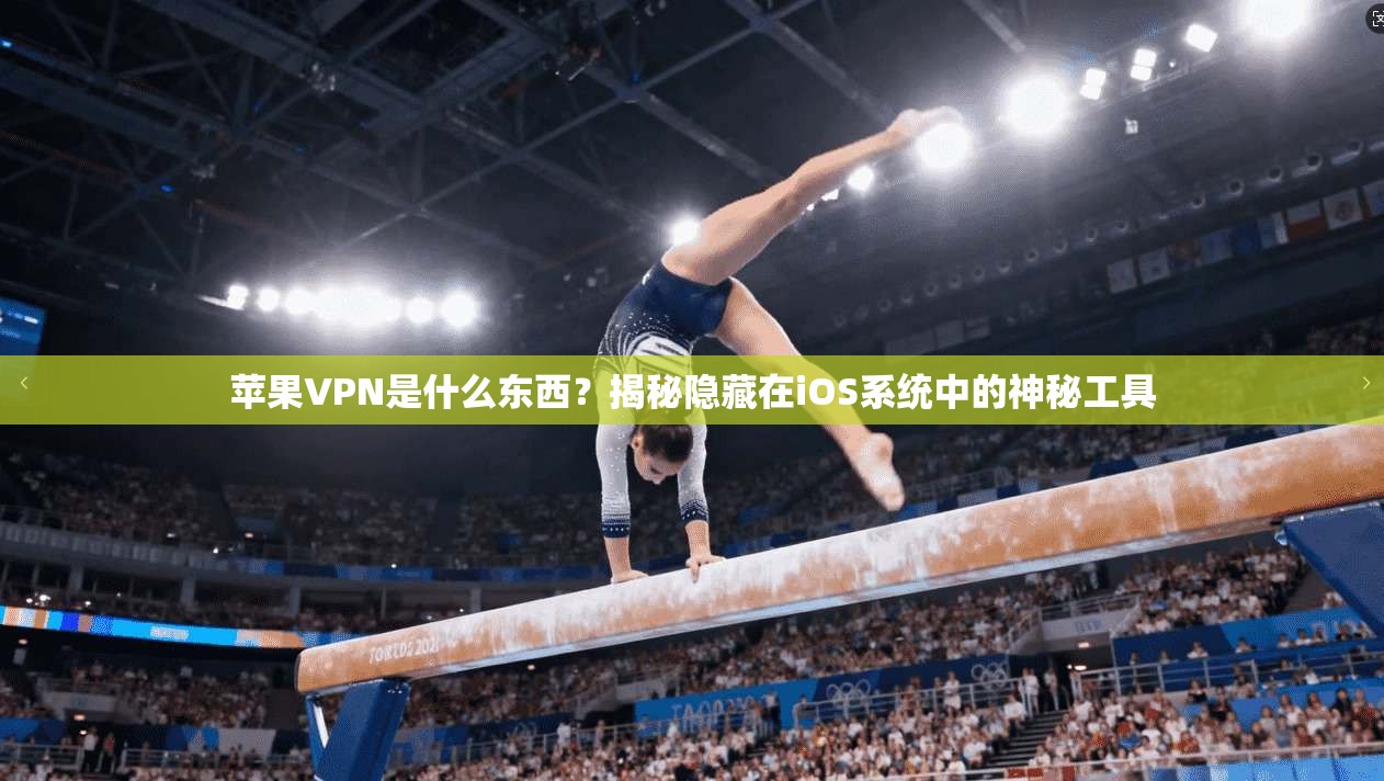 苹果VPN是什么东西?揭秘隐藏在iOS系统中的神秘工具