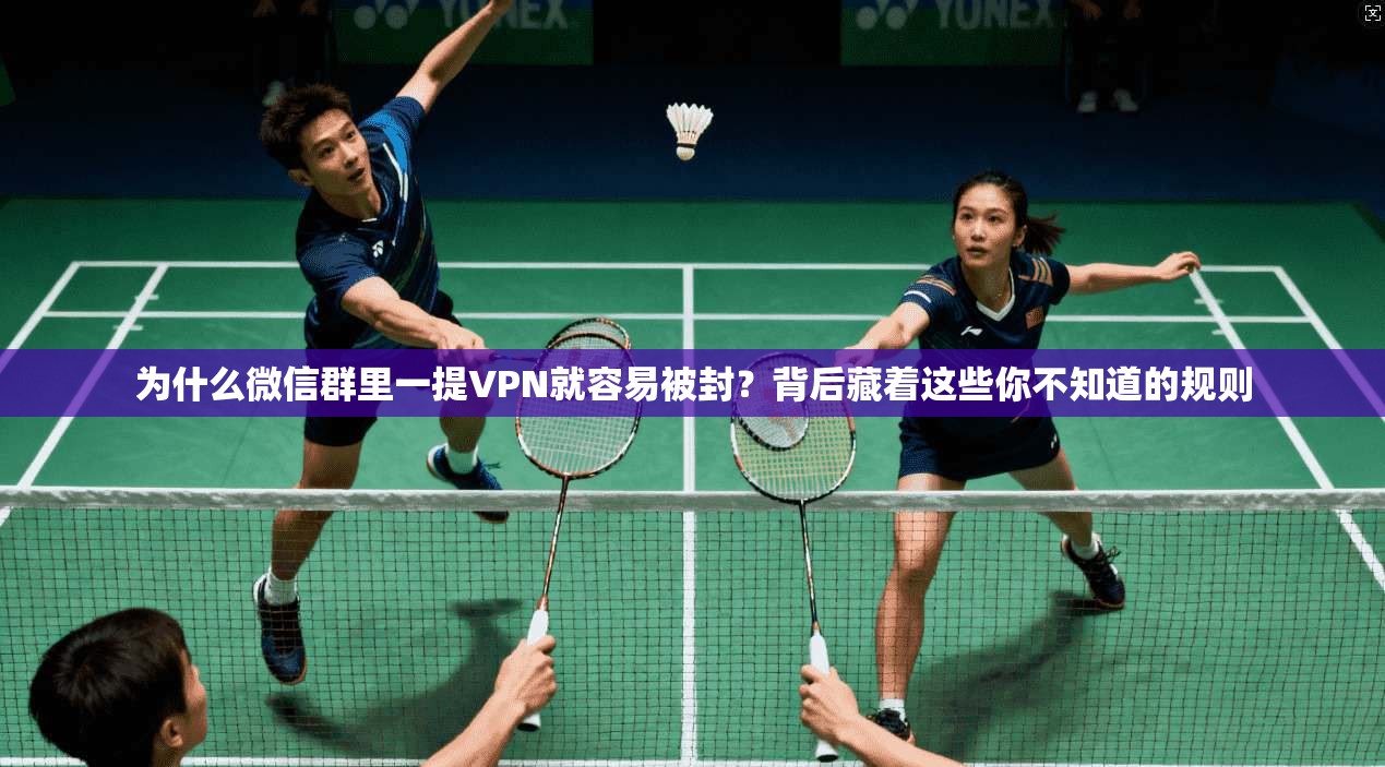 为什么微信群里一提VPN就容易被封?背后藏着这些你不知道的规则