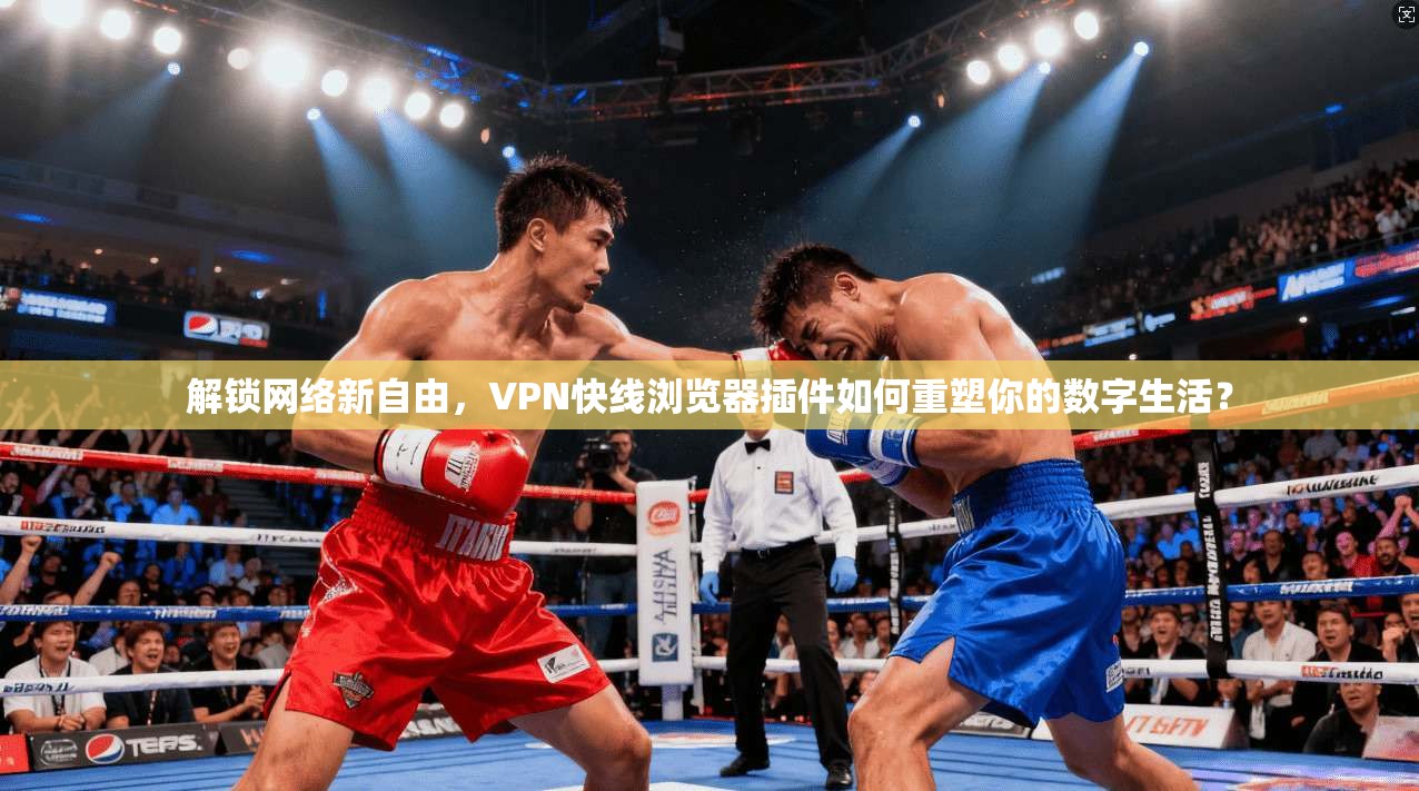 解锁网络新自由，VPN快线浏览器插件如何重塑你的数字生活？