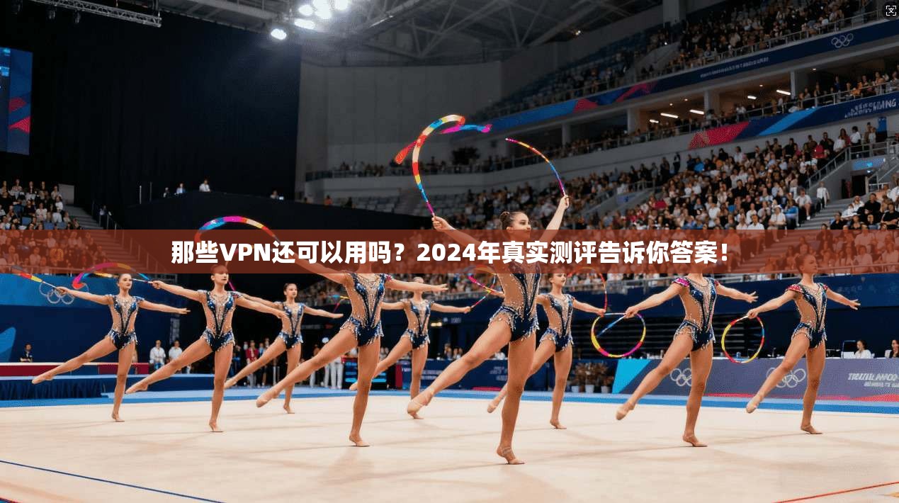 那些VPN还可以用吗？2024年真实测评告诉你答案！