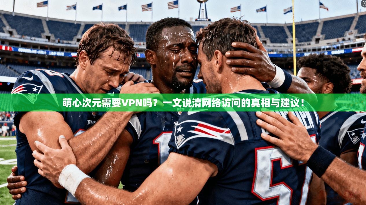 萌心次元需要VPN吗?一文说清网络访问的真相与建议!