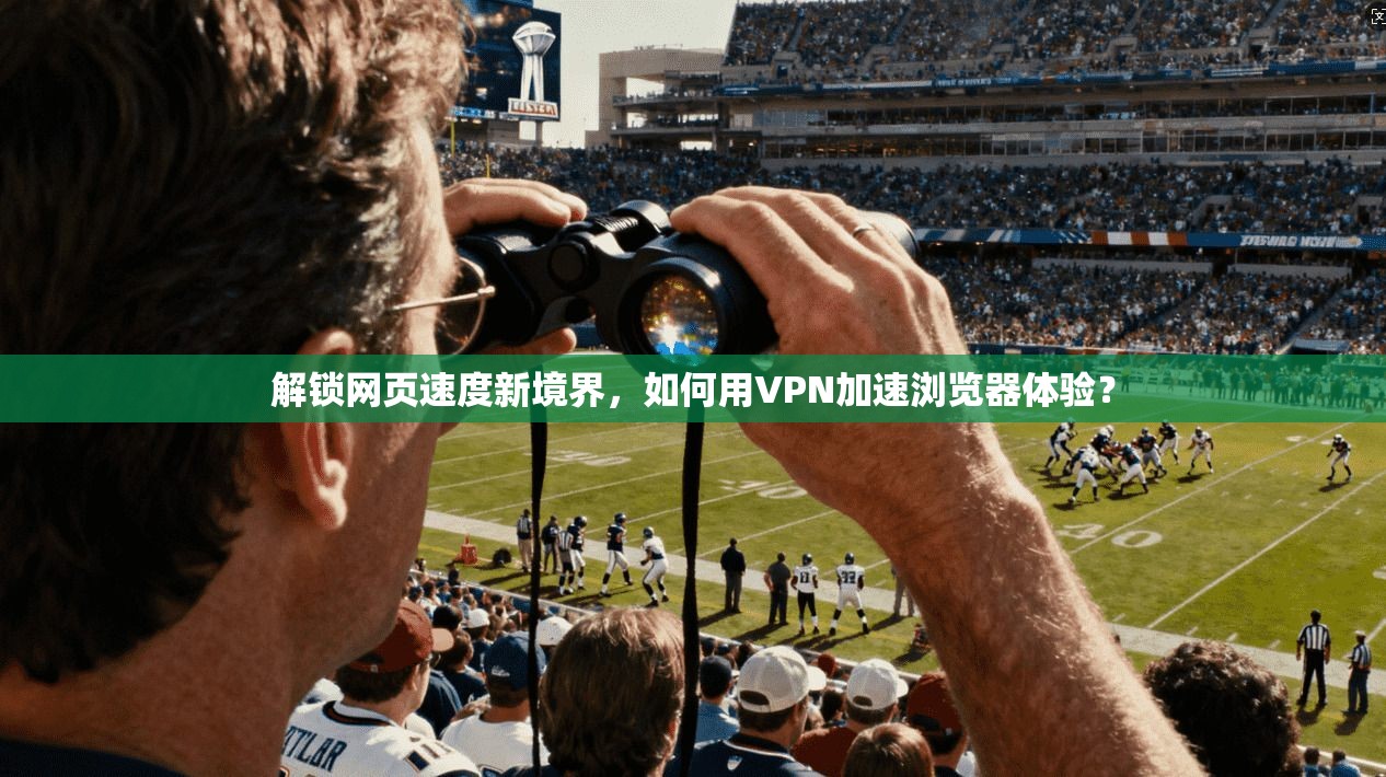 解锁网页速度新境界,如何用VPN加速浏览器体验?