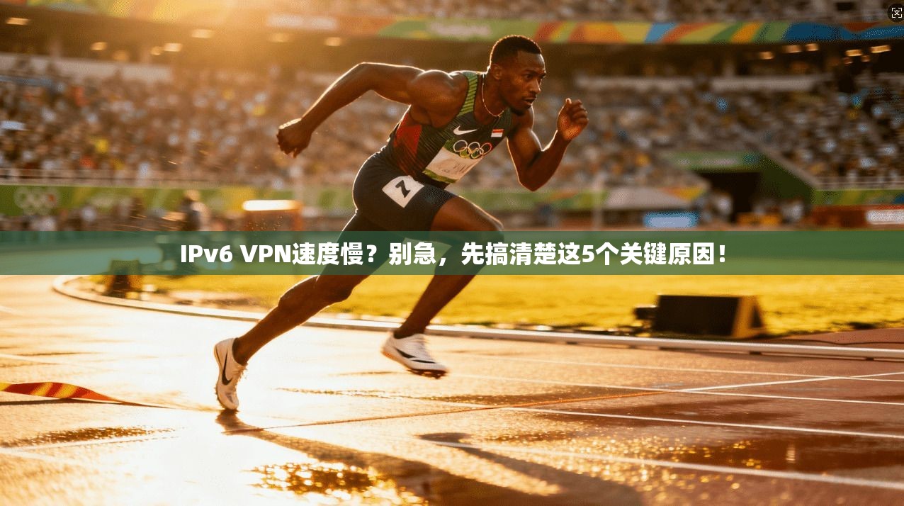 IPv6 VPN速度慢？别急，先搞清楚这5个关键原因！