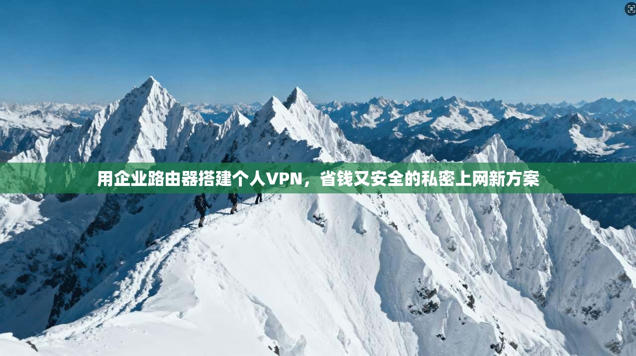 用企业路由器搭建个人VPN，省钱又安全的私密上网新方案