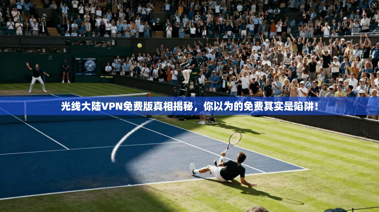 光线大陆VPN免费版真相揭秘，你以为的免费其实是陷阱！