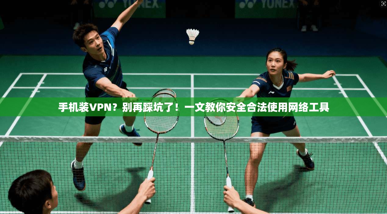 手机装VPN？别再踩坑了！一文教你安全合法使用网络工具