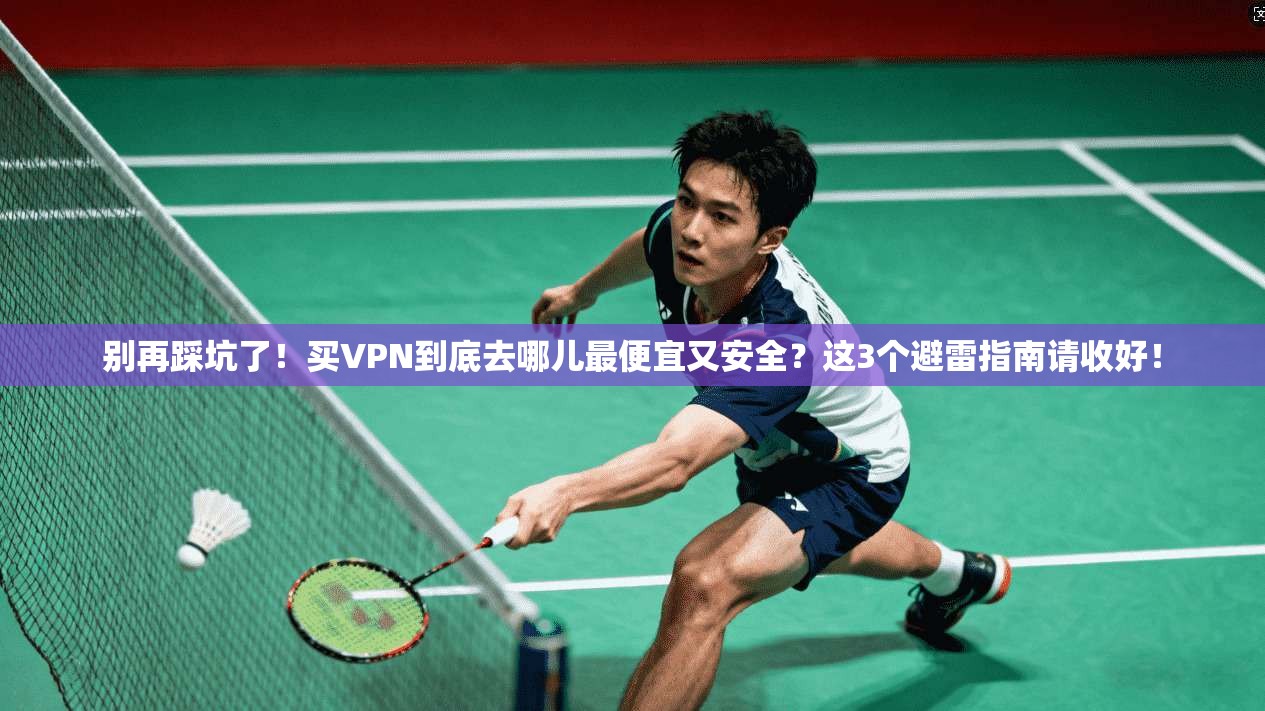 别再踩坑了!买VPN到底去哪儿最便宜又安全?这3个避雷指南请收好!