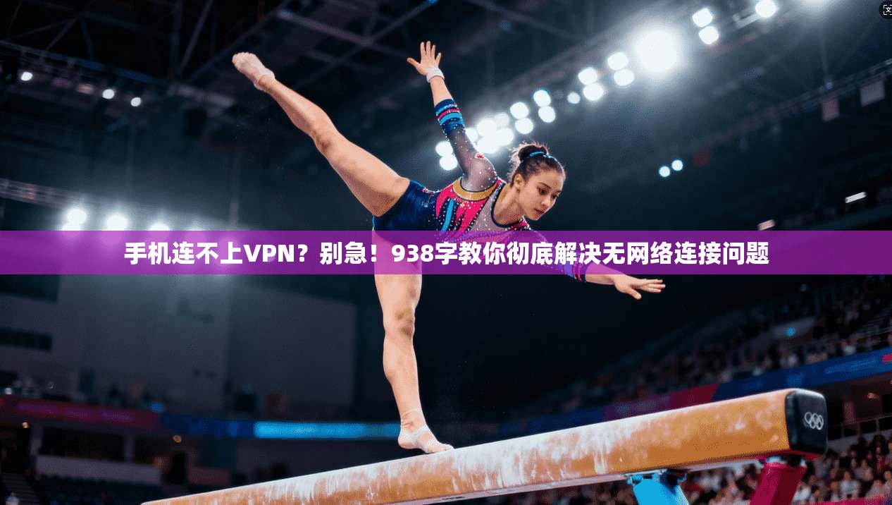 手机连不上VPN?别急!938字教你彻底解决无网络连接问题