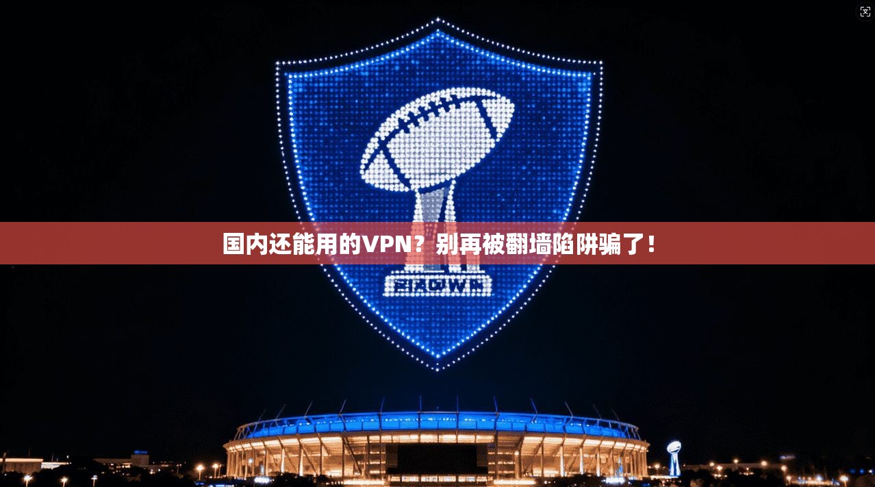国内还能用的VPN？别再被翻墙陷阱骗了！