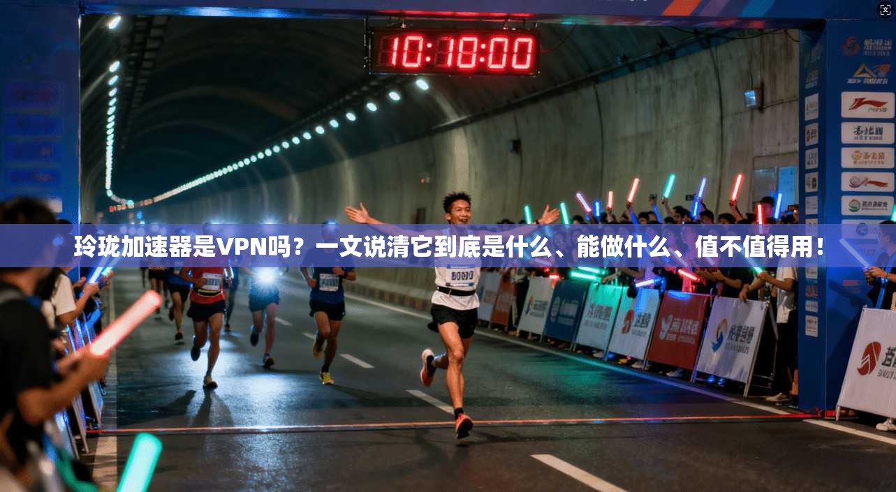 玲珑加速器是VPN吗?一文说清它到底是什么、能做什么、值不值得用!
