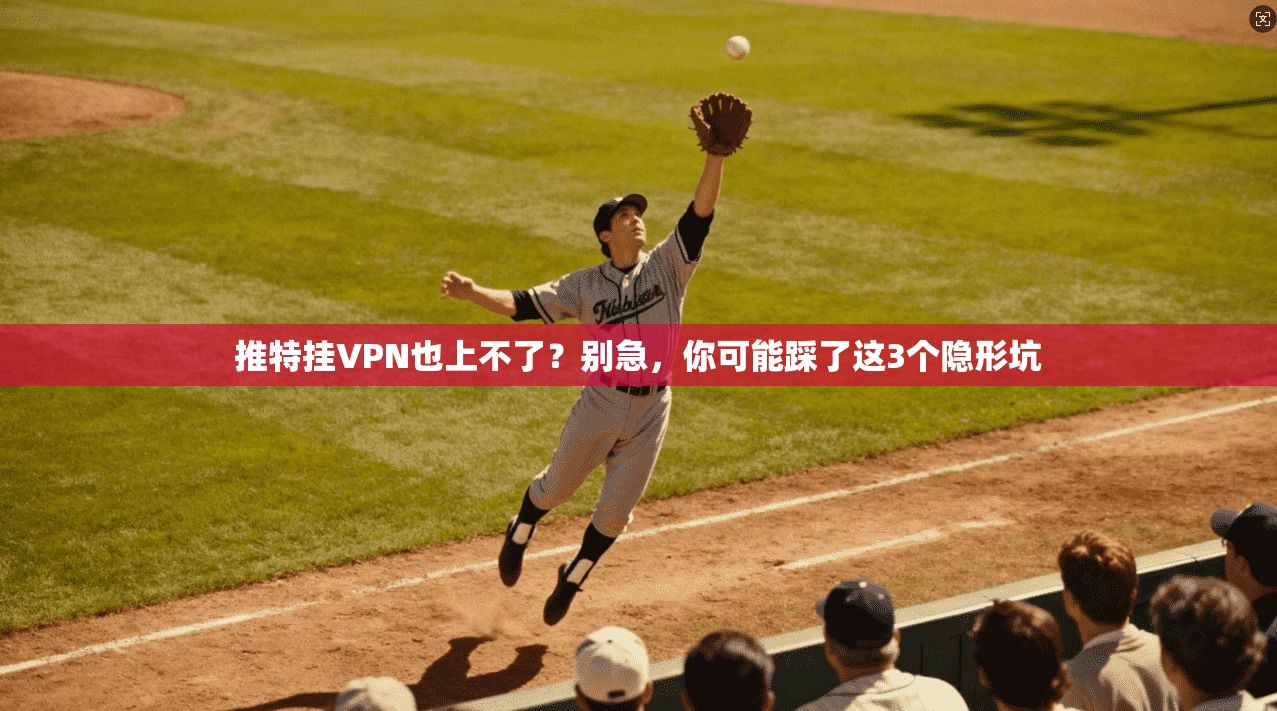 推特挂VPN也上不了?别急,你可能踩了这3个隐形坑